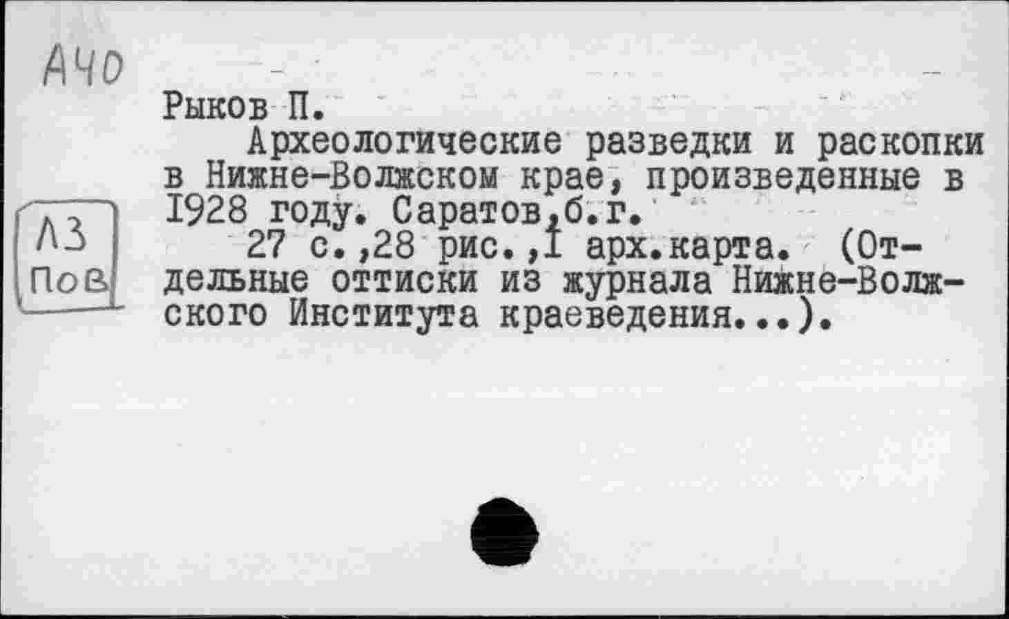 ﻿A3 По ai
АЧО
Рыков П.
Археологические разведки и раскопки в Нижне-Волжском крае, произведенные в 1928 году. Саратов,б.г.
27 с.,28 рис.,1 арх.карта. (Отдельные оттиски из журнала Нижне-Волжского Института краеведения...).